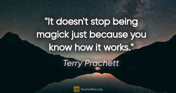 Terry Prachett quote: "It doesn't stop being magick just because you know how it works."