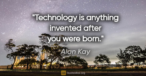 Alan Kay quote: "Technology is anything invented after you were born."