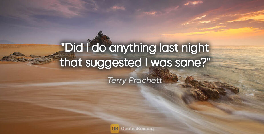 Terry Prachett quote: "Did I do anything last night that suggested I was sane?"