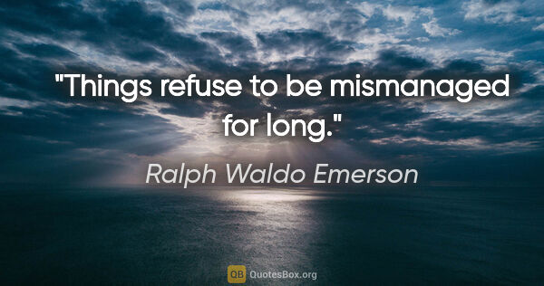 Ralph Waldo Emerson quote: "Things refuse to be mismanaged for long."
