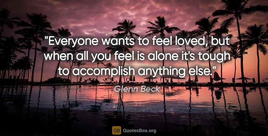 Glenn Beck quote: "Everyone wants to feel loved, but when all you feel is alone..."