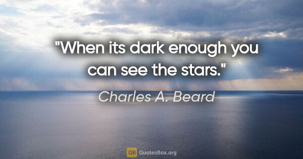 Charles A. Beard quote: "When its dark enough you can see the stars."