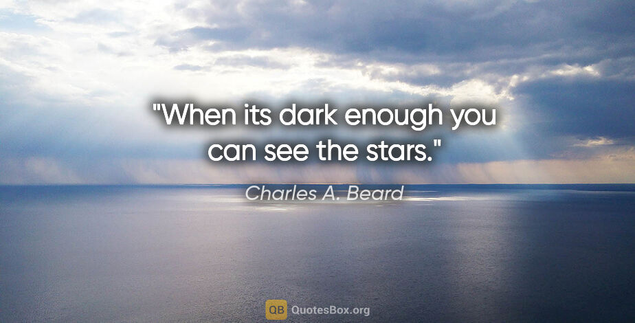 Charles A. Beard quote: "When its dark enough you can see the stars."