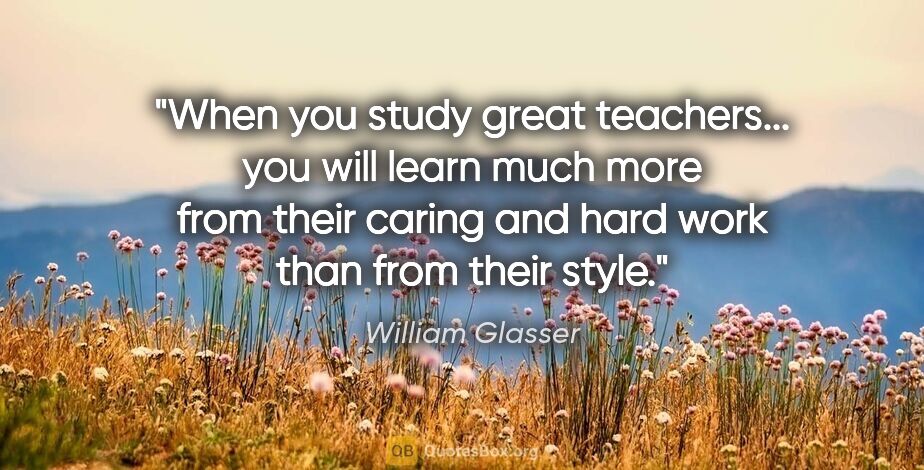 William Glasser quote: "When you study great teachers... you will learn much more from..."