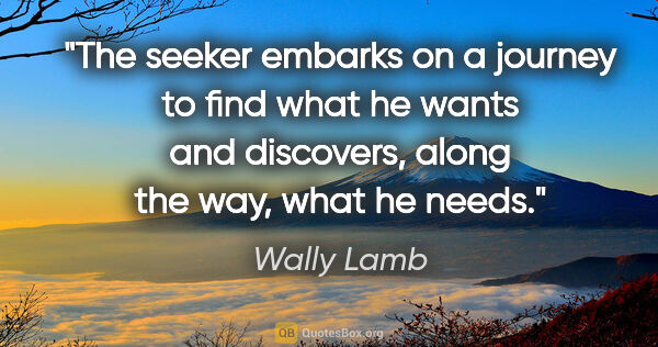 Wally Lamb quote: "The seeker embarks on a journey to find what he wants and..."