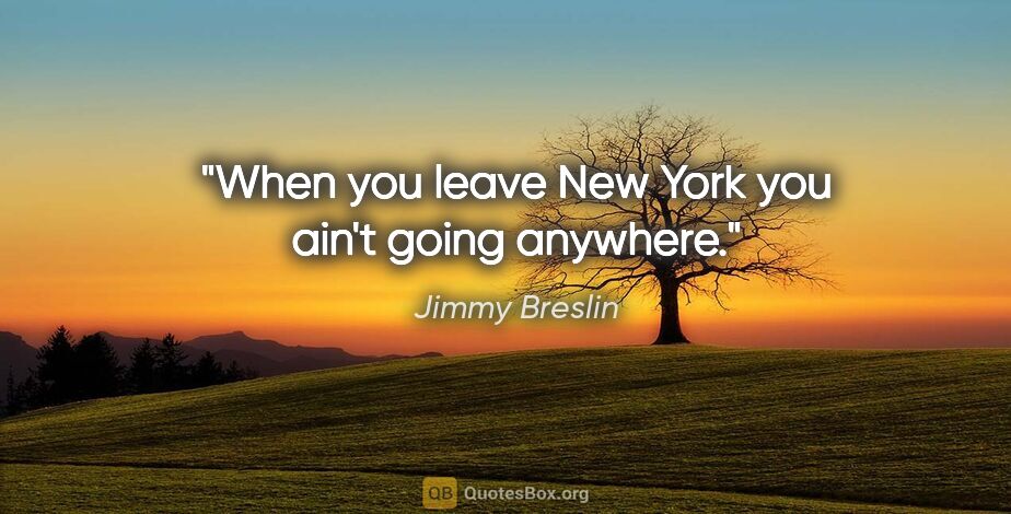 Jimmy Breslin quote: "When you leave New York you ain't going anywhere."