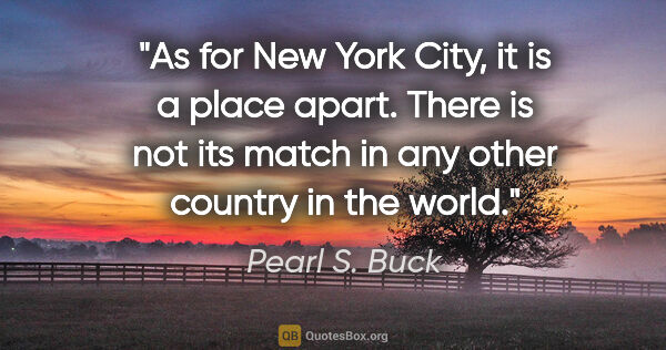 Pearl S. Buck quote: "As for New York City, it is a place apart. There is not its..."