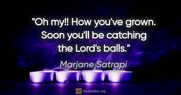 Marjane Satrapi quote: "Oh my!! How you've grown. Soon you'll be catching the Lord's..."