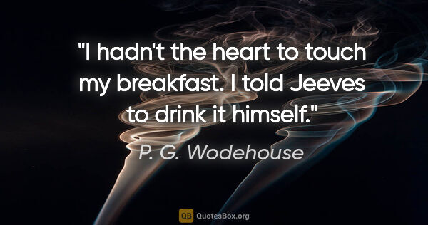 P. G. Wodehouse quote: "I hadn't the heart to touch my breakfast. I told Jeeves to..."