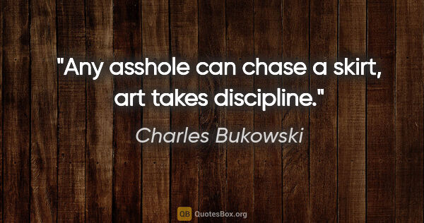 Charles Bukowski quote: "Any asshole can chase a skirt, art takes discipline."