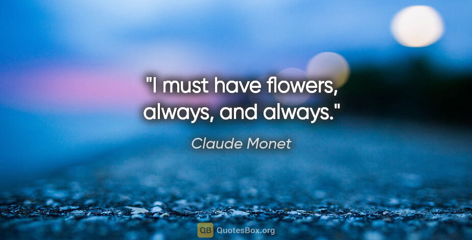 Claude Monet quote: "I must have flowers, always, and always."