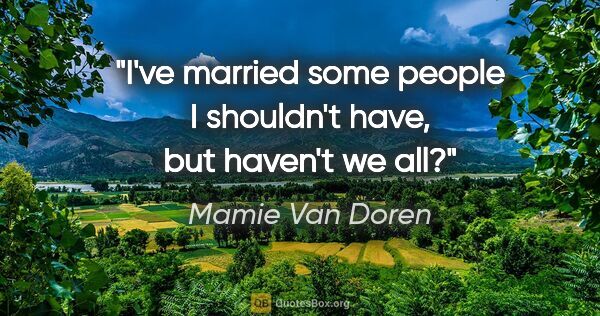 Mamie Van Doren quote: "I've married some people I shouldn't have, but haven't we all?"