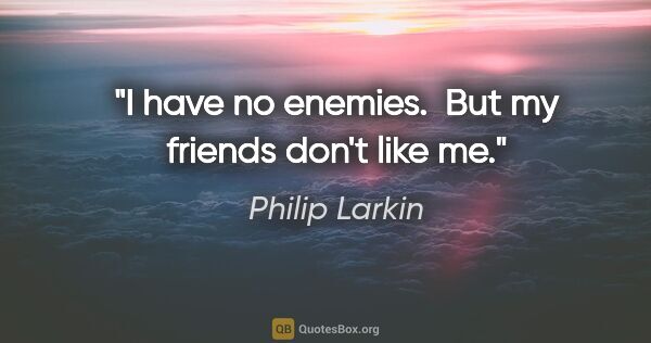 Philip Larkin quote: "I have no enemies.  But my friends don't like me."