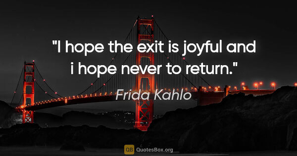 Frida Kahlo quote: "I hope the exit is joyful and i hope never to return."