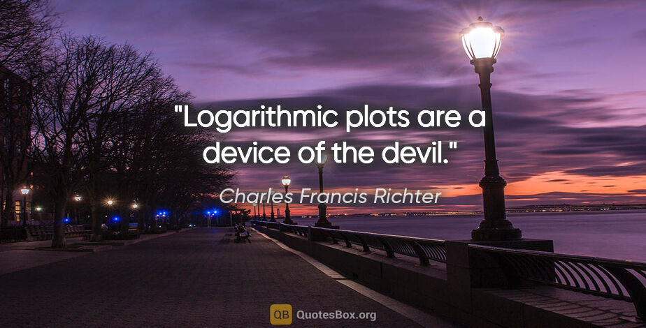 Charles Francis Richter quote: "Logarithmic plots are a device of the devil."