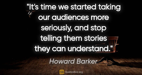 Howard Barker quote: "It's time we started taking our audiences more seriously, and..."