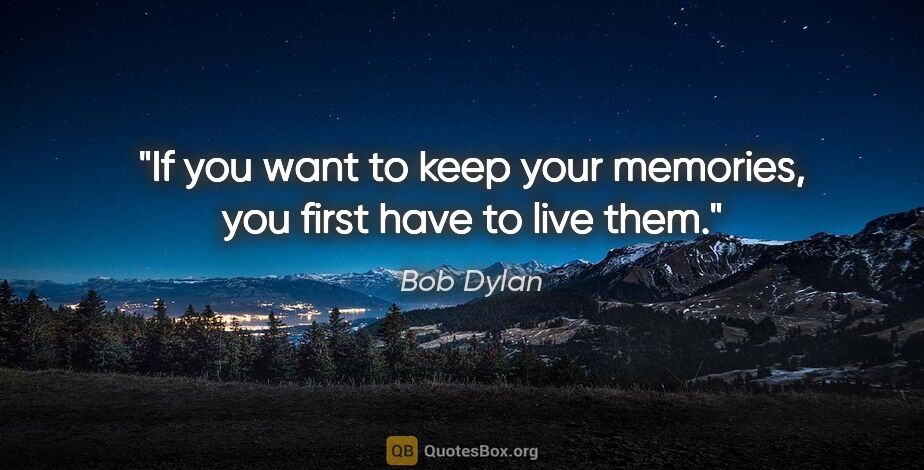 Bob Dylan quote: "If you want to keep your memories, you first have to live them."