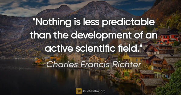 Charles Francis Richter quote: "Nothing is less predictable than the development of an active..."