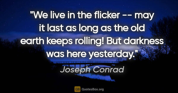 Joseph Conrad quote: "We live in the flicker -- may it last as long as the old earth..."