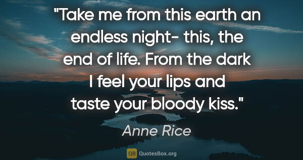 Anne Rice quote: "Take me from this earth an endless night- this, the end of..."