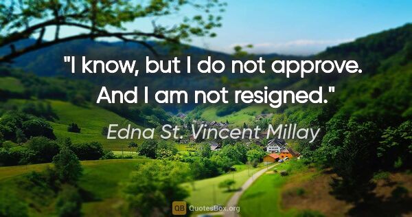 Edna St. Vincent Millay quote: "I know, but I do not approve.  And I am not resigned."