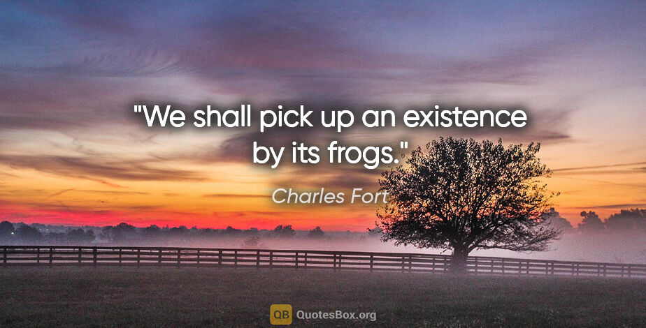 Charles Fort quote: "We shall pick up an existence by its frogs."