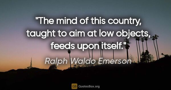 Ralph Waldo Emerson quote: "The mind of this country, taught to aim at low objects, feeds..."