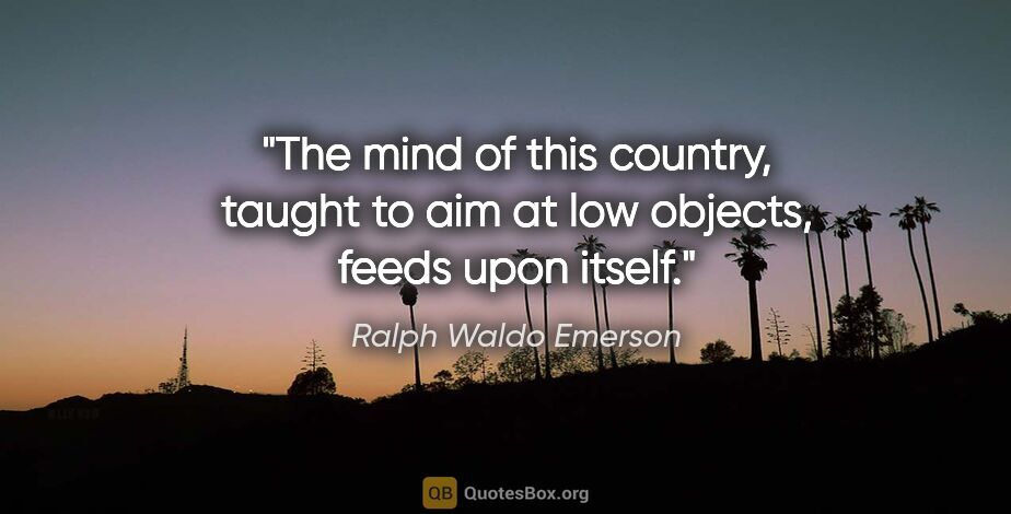 Ralph Waldo Emerson quote: "The mind of this country, taught to aim at low objects, feeds..."