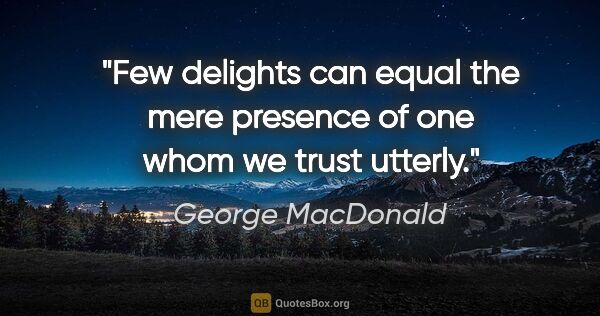 George MacDonald quote: "Few delights can equal the mere presence of one whom we trust..."