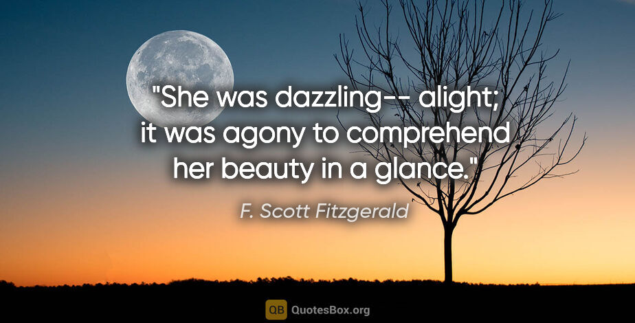 F. Scott Fitzgerald quote: "She was dazzling-- alight; it was agony to comprehend her..."