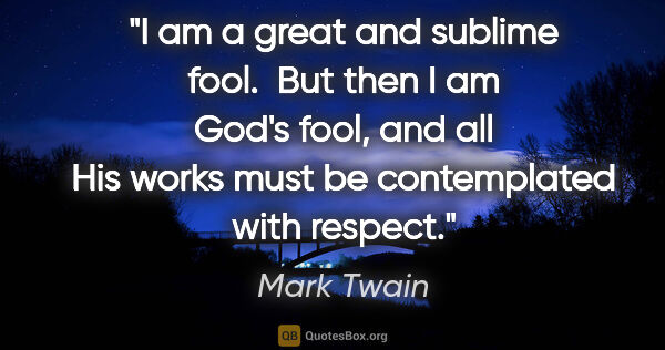 Mark Twain quote: "I am a great and sublime fool.  But then I am God's fool, and..."