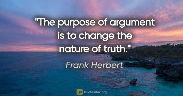 Frank Herbert quote: "The purpose of argument is to change the nature of truth."