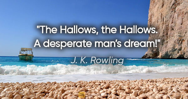 J. K. Rowling quote: "The Hallows, the Hallows. A desperate man’s dream!"
