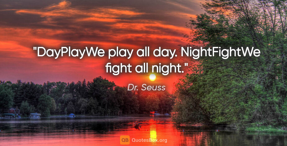 Dr. Seuss quote: "DayPlayWe play all day. NightFightWe fight all night."