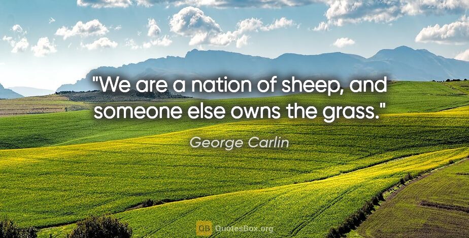 George Carlin quote: "We are a nation of sheep, and someone else owns the grass."