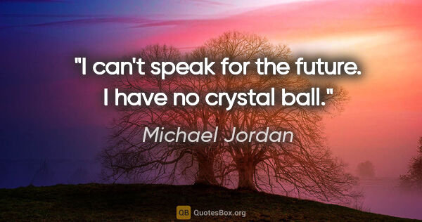 Michael Jordan quote: "I can't speak for the future. I have no crystal ball."