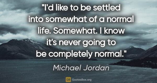 Michael Jordan quote: "I'd like to be settled into somewhat of a normal life...."