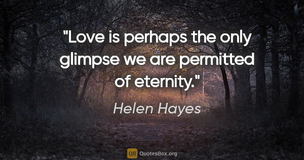 Helen Hayes quote: "Love is perhaps the only glimpse we are permitted of eternity."