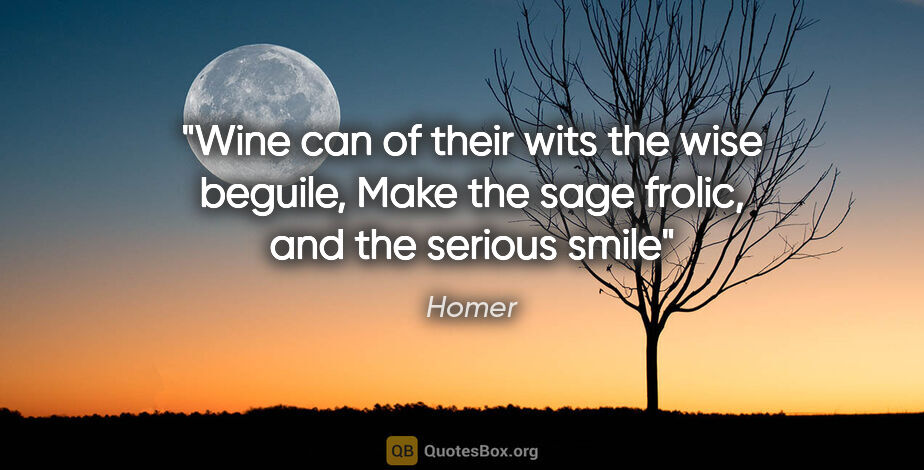 Homer quote: "Wine can of their wits the wise beguile, Make the sage frolic,..."