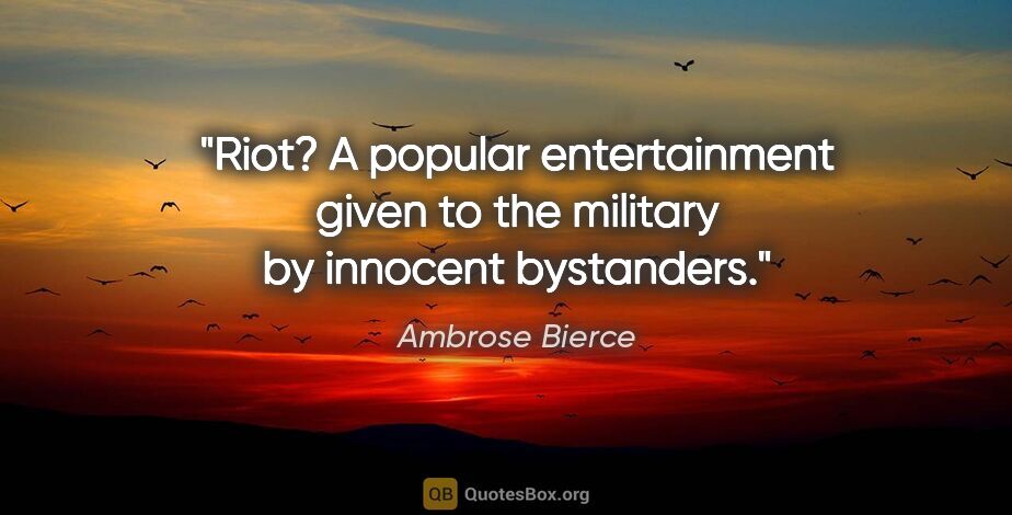 Ambrose Bierce quote: "Riot? A popular entertainment given to the military by..."