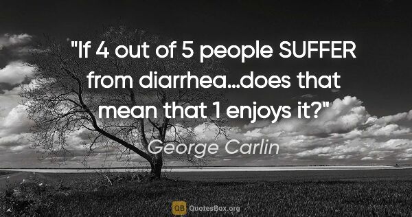 George Carlin quote: "If 4 out of 5 people SUFFER from diarrhea…does that mean that..."