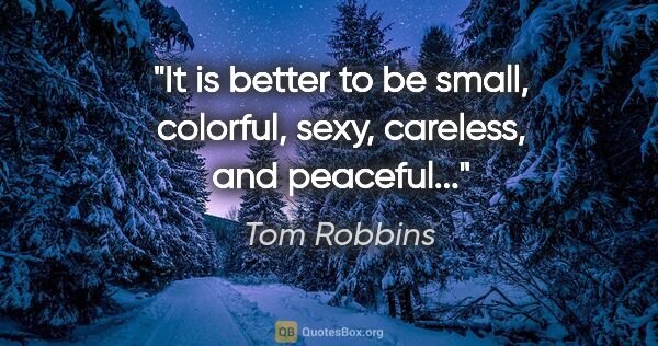 Tom Robbins quote: "It is better to be small, colorful, sexy, careless, and..."