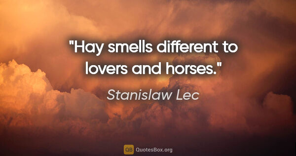 Stanislaw Lec quote: "Hay smells different to lovers and horses."