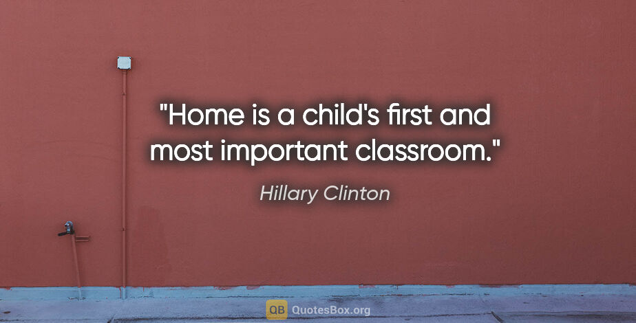 Hillary Clinton quote: "Home is a child's first and most important classroom."