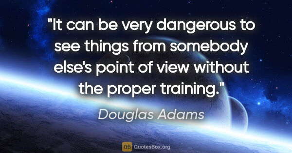 Douglas Adams quote: "It can be very dangerous to see things from somebody else's..."