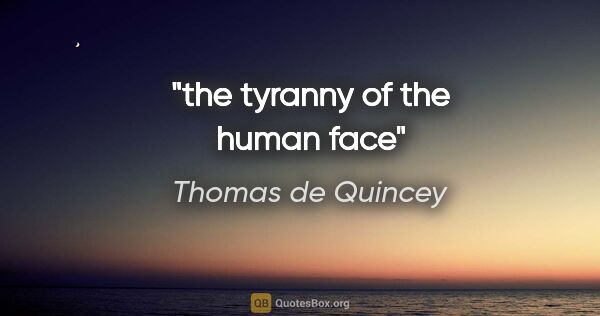 Thomas de Quincey quote: "the tyranny of the human face"