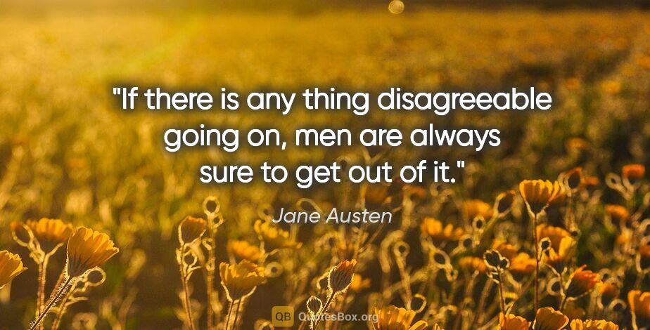 Jane Austen quote: "If there is any thing disagreeable going on, men are always..."