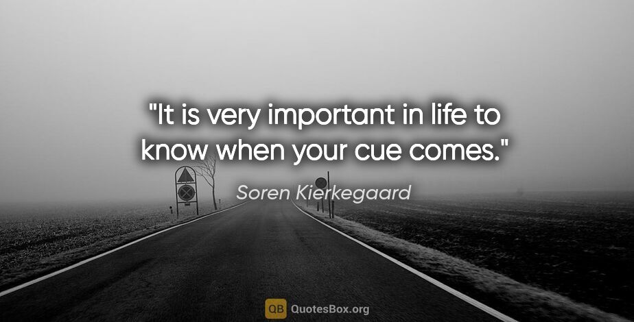 Soren Kierkegaard quote: "It is very important in life to know when your cue comes."