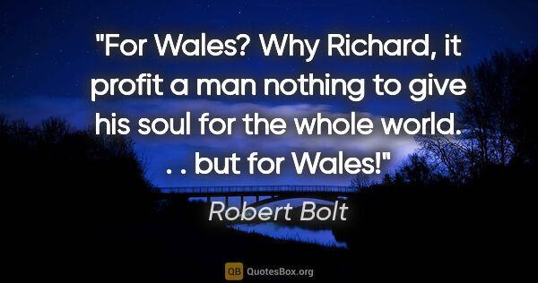 Robert Bolt quote: "For Wales? Why Richard, it profit a man nothing to give his..."