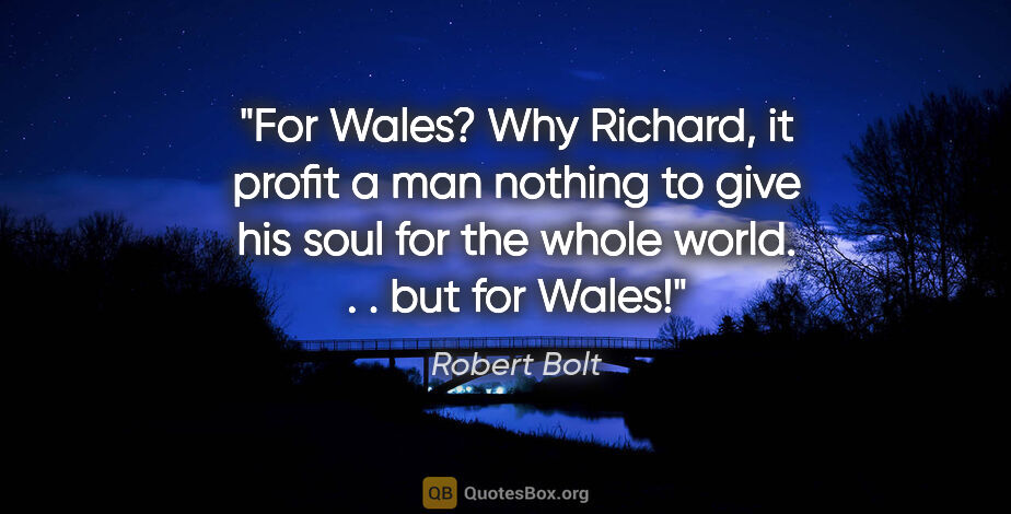 Robert Bolt quote: "For Wales? Why Richard, it profit a man nothing to give his..."